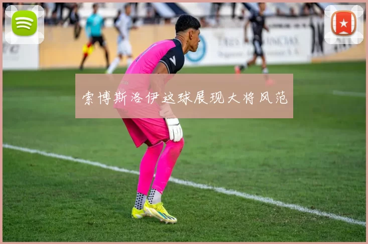 索博斯洛伊这球展现大将风范