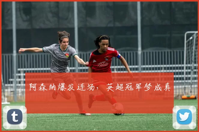 阿森纳爆发连场，英超冠军梦成真