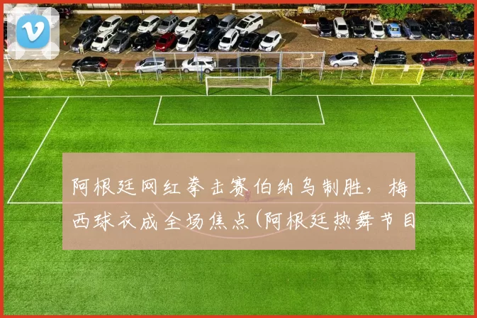 阿根廷网红拳击赛伯纳乌制胜，梅西球衣成全场焦点(阿根廷热舞节目拳击)