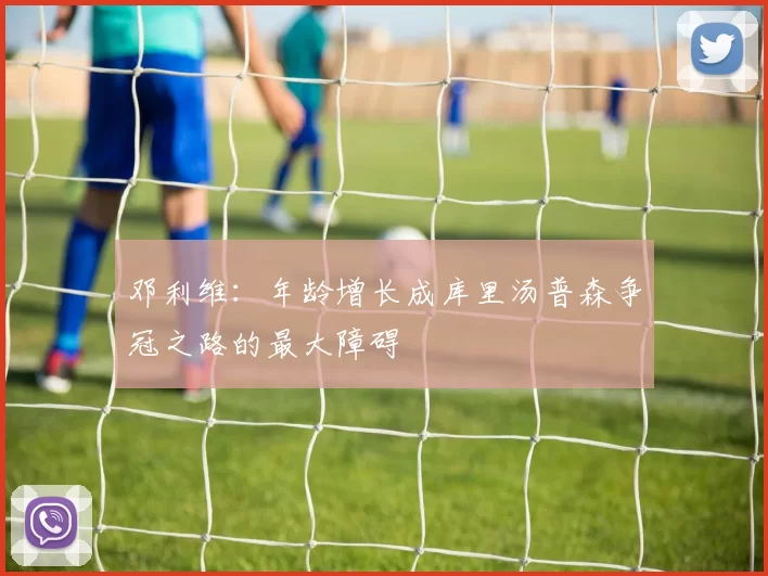 邓利维：年龄增长成库里汤普森争冠之路的最大障碍