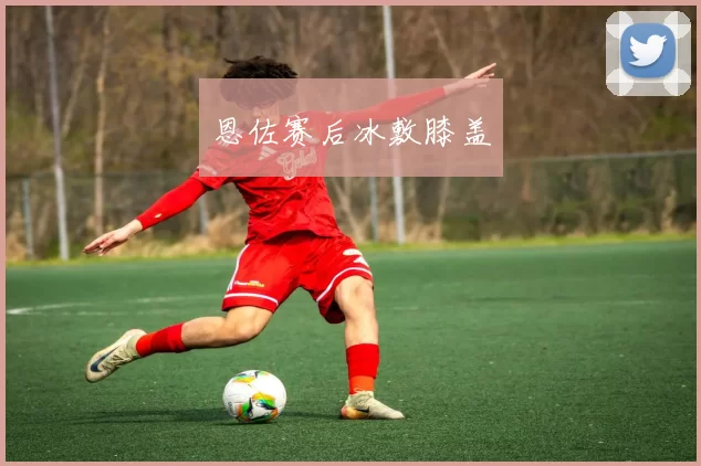 恩佐赛后冰敷膝盖