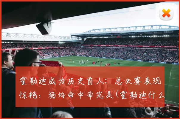 霍勒迪成为历史首人：总决赛表现惊艳，场均命中率完美(霍勒迪什么水平)