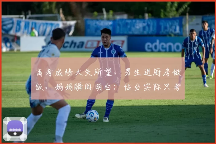 高考成绩大失所望，男生进厨房做饭，妈妈瞬间明白：估分实际只考