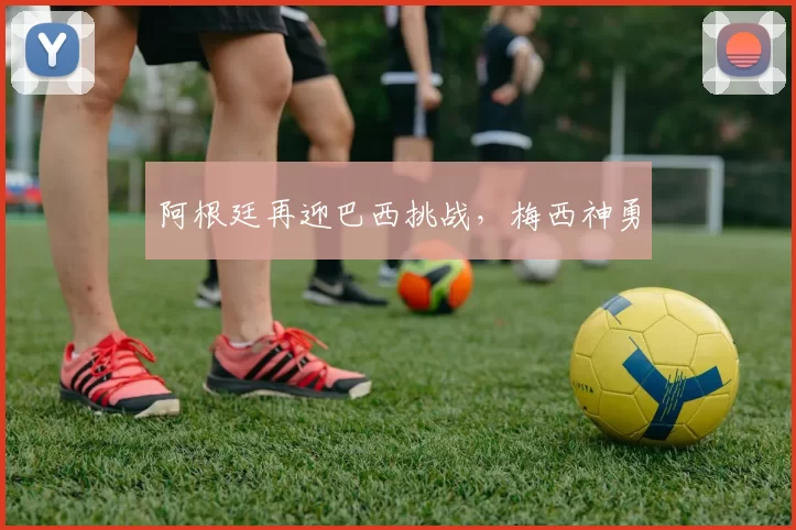 阿根廷再迎巴西挑战，梅西神勇