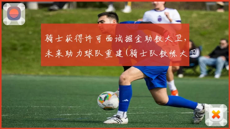 骑士获得许可面试掘金助教大卫，未来助力球队重建(骑士队教练大卫布拉切)